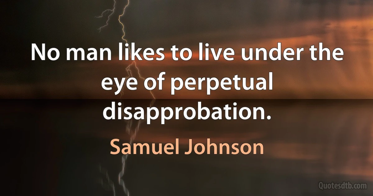 No man likes to live under the eye of perpetual disapprobation. (Samuel Johnson)