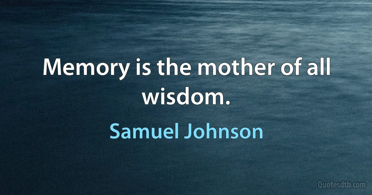 Memory is the mother of all wisdom. (Samuel Johnson)