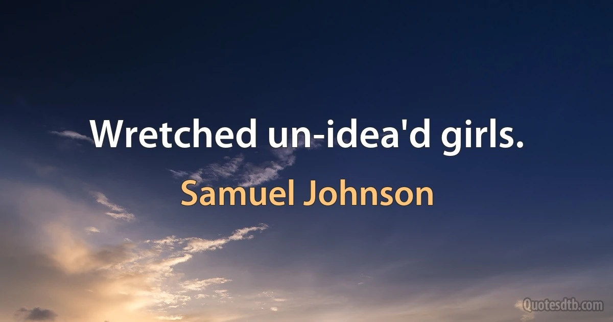 Wretched un-idea'd girls. (Samuel Johnson)