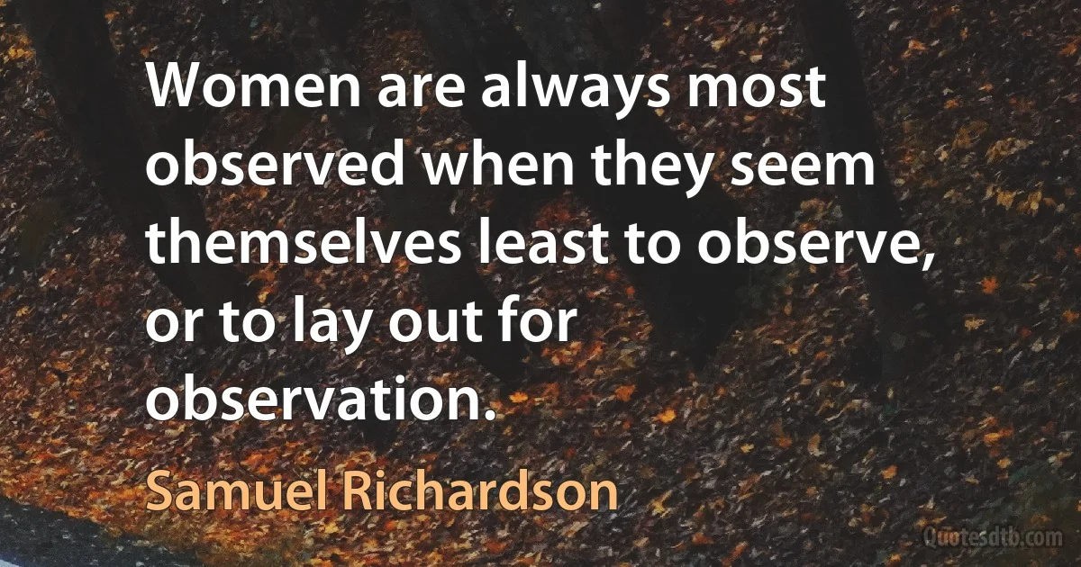 Women are always most observed when they seem themselves least to observe, or to lay out for observation. (Samuel Richardson)