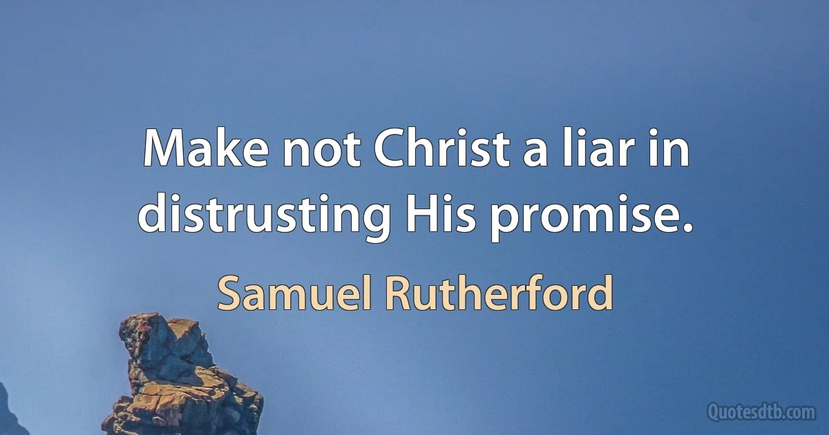 Make not Christ a liar in distrusting His promise. (Samuel Rutherford)