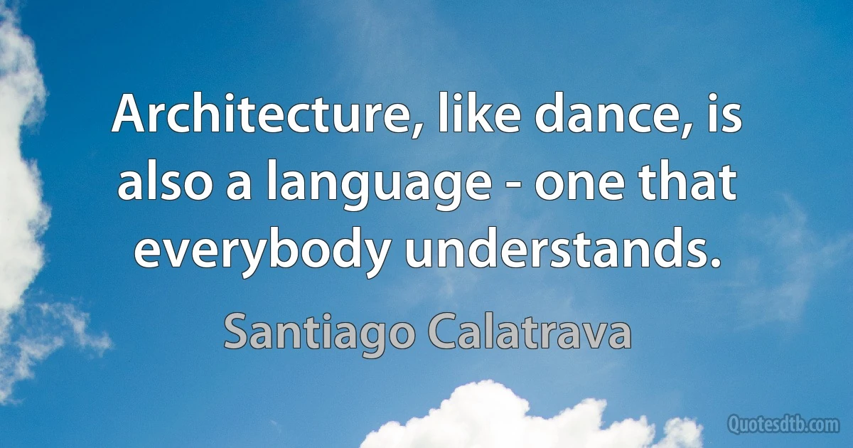 Architecture, like dance, is also a language - one that everybody understands. (Santiago Calatrava)