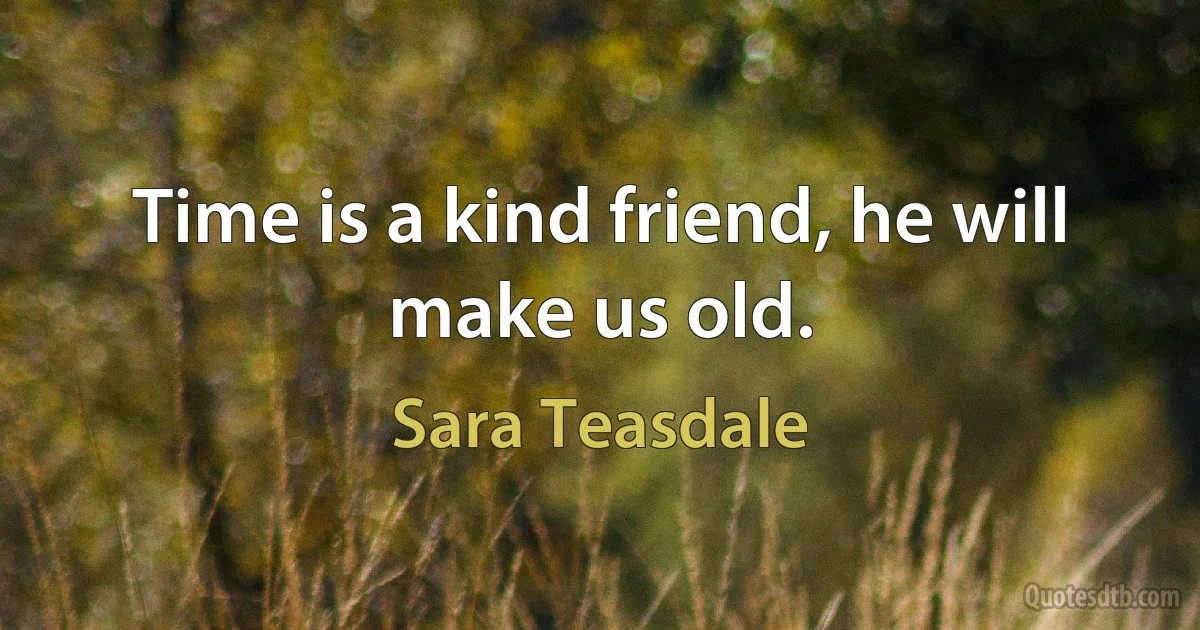 Time is a kind friend, he will make us old. (Sara Teasdale)