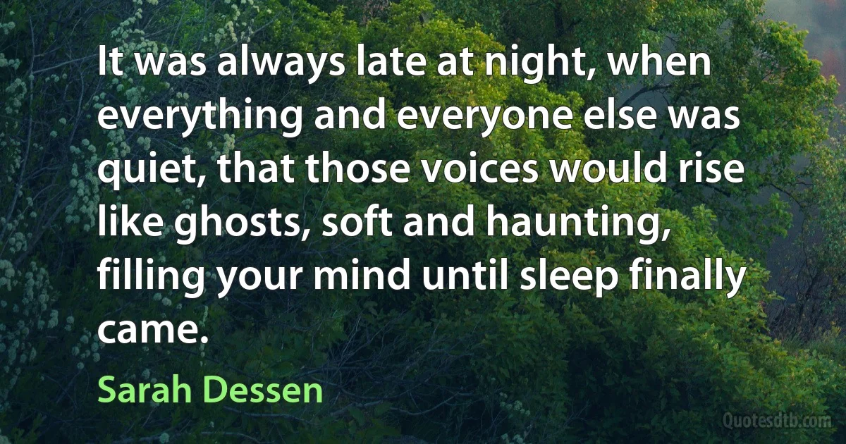 It was always late at night, when everything and everyone else was quiet, that those voices would rise like ghosts, soft and haunting, filling your mind until sleep finally came. (Sarah Dessen)