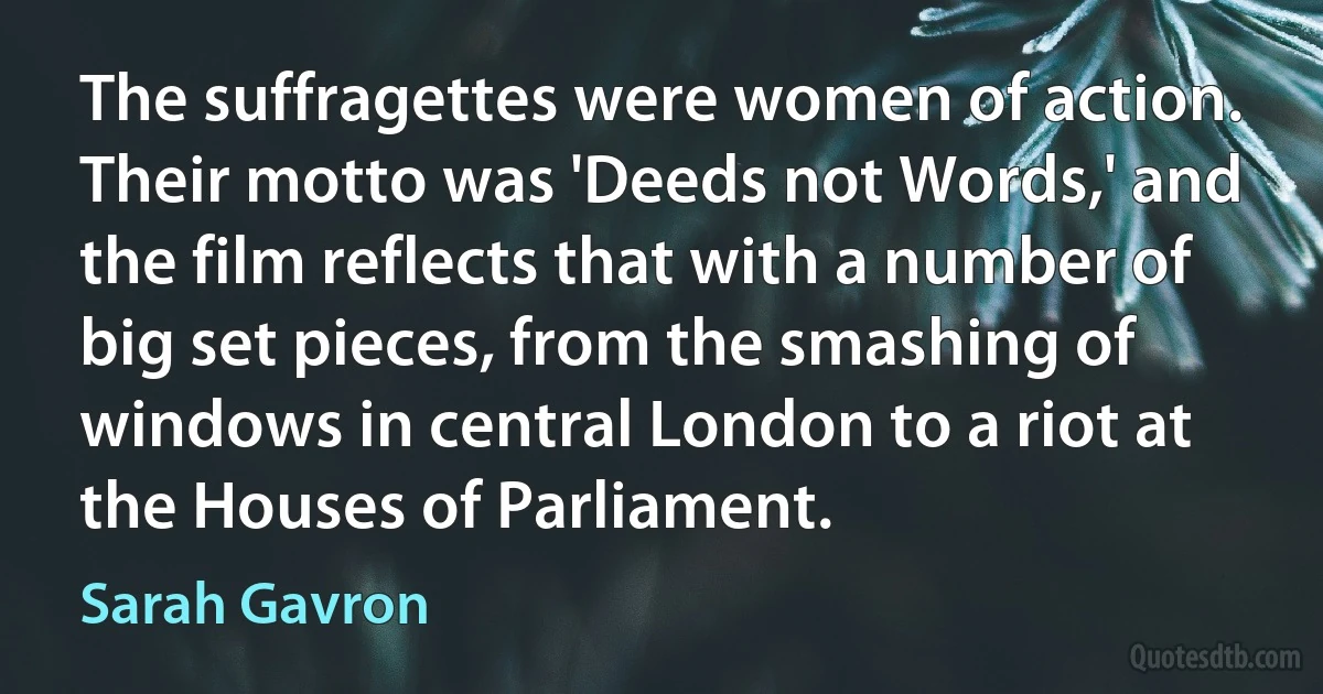 The suffragettes were women of action. Their motto was 'Deeds not Words,' and the film reflects that with a number of big set pieces, from the smashing of windows in central London to a riot at the Houses of Parliament. (Sarah Gavron)