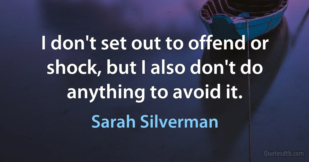 I don't set out to offend or shock, but I also don't do anything to avoid it. (Sarah Silverman)