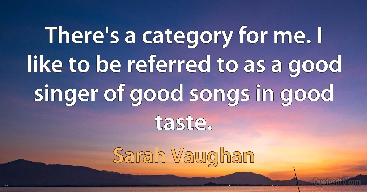 There's a category for me. I like to be referred to as a good singer of good songs in good taste. (Sarah Vaughan)