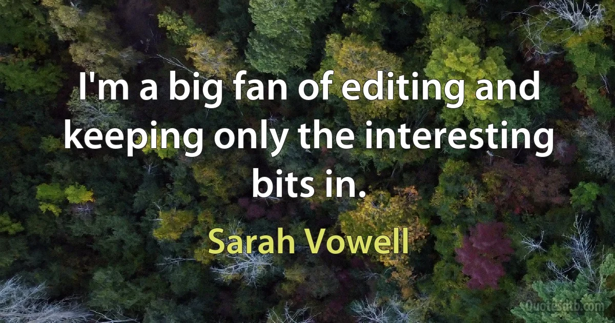 I'm a big fan of editing and keeping only the interesting bits in. (Sarah Vowell)