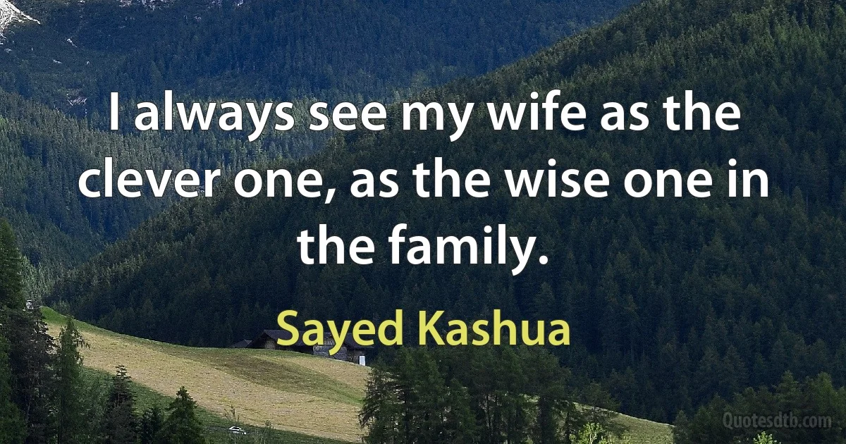 I always see my wife as the clever one, as the wise one in the family. (Sayed Kashua)