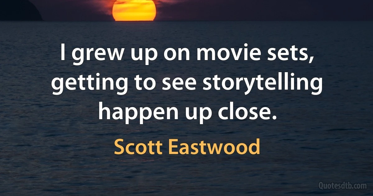 I grew up on movie sets, getting to see storytelling happen up close. (Scott Eastwood)