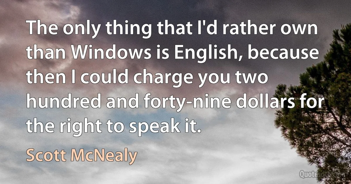 The only thing that I'd rather own than Windows is English, because then I could charge you two hundred and forty-nine dollars for the right to speak it. (Scott McNealy)