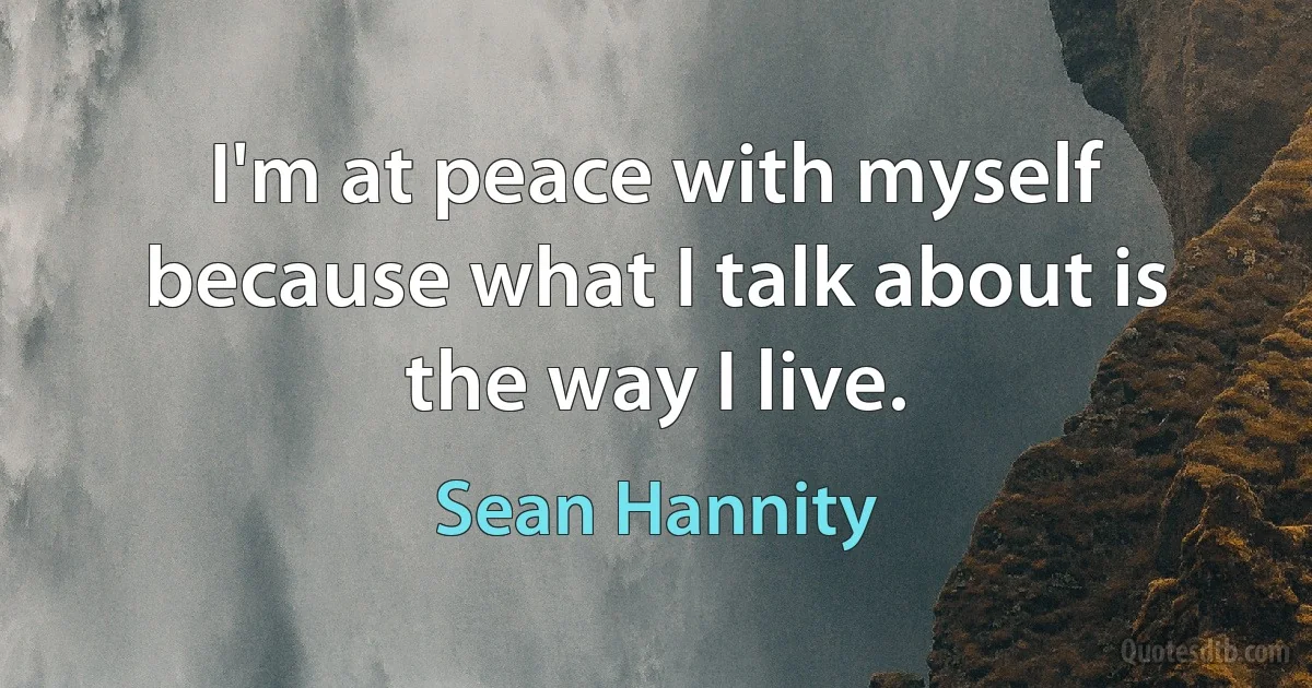 I'm at peace with myself because what I talk about is the way I live. (Sean Hannity)