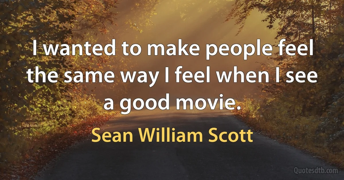 I wanted to make people feel the same way I feel when I see a good movie. (Sean William Scott)