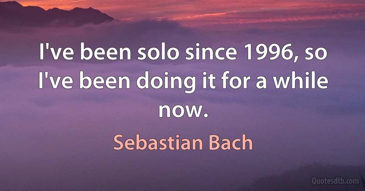 I've been solo since 1996, so I've been doing it for a while now. (Sebastian Bach)