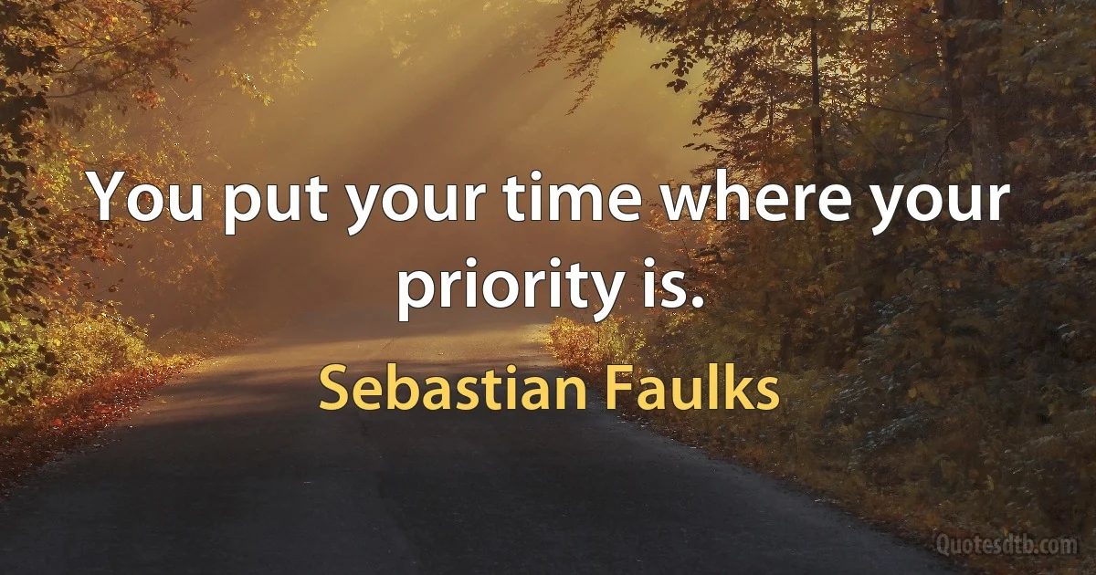 You put your time where your priority is. (Sebastian Faulks)