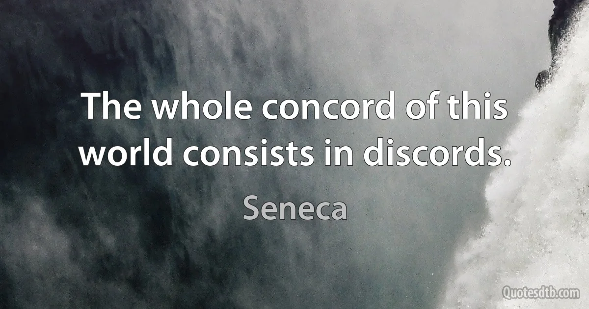 The whole concord of this world consists in discords. (Seneca)