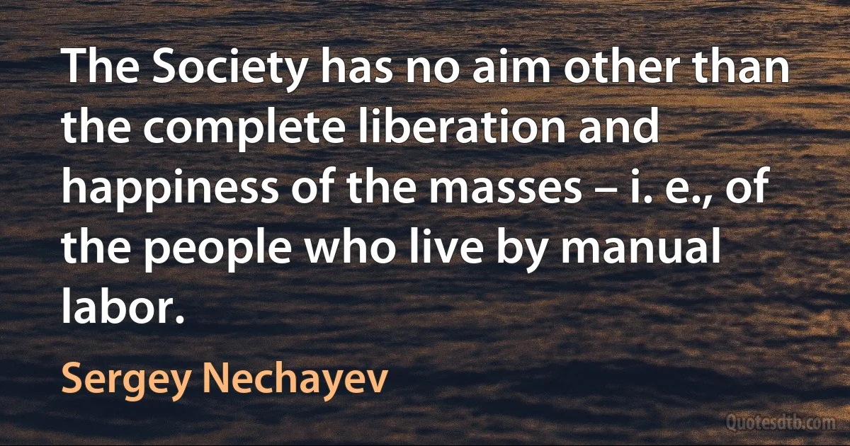 The Society has no aim other than the complete liberation and happiness of the masses – i. e., of the people who live by manual labor. (Sergey Nechayev)