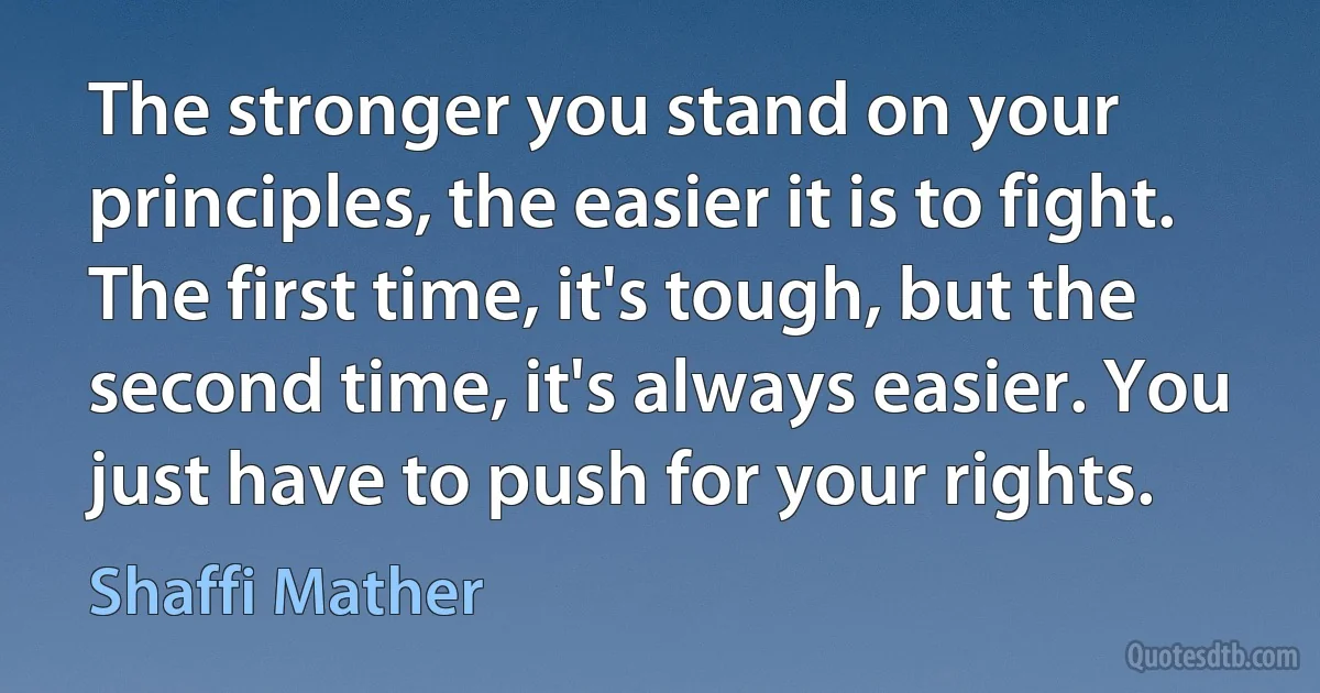 The stronger you stand on your principles, the easier it is to fight. The first time, it's tough, but the second time, it's always easier. You just have to push for your rights. (Shaffi Mather)