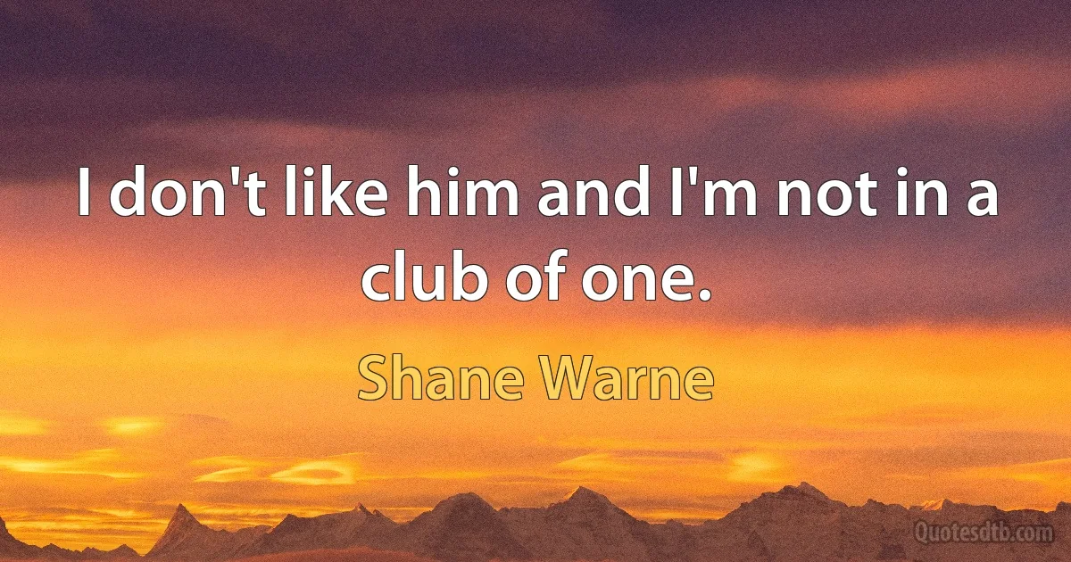 I don't like him and I'm not in a club of one. (Shane Warne)