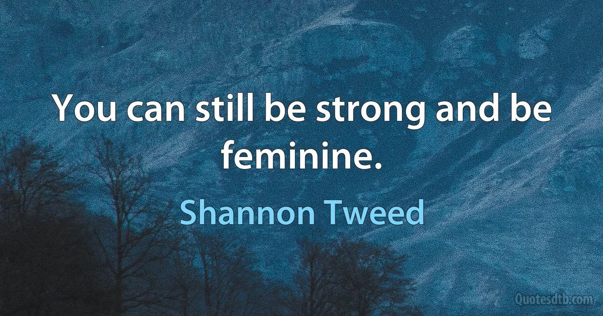 You can still be strong and be feminine. (Shannon Tweed)