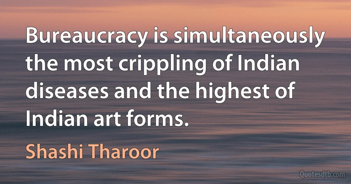 Bureaucracy is simultaneously the most crippling of Indian diseases and the highest of Indian art forms. (Shashi Tharoor)