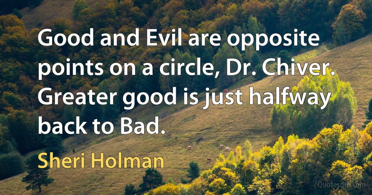 Good and Evil are opposite points on a circle, Dr. Chiver. Greater good is just halfway back to Bad. (Sheri Holman)