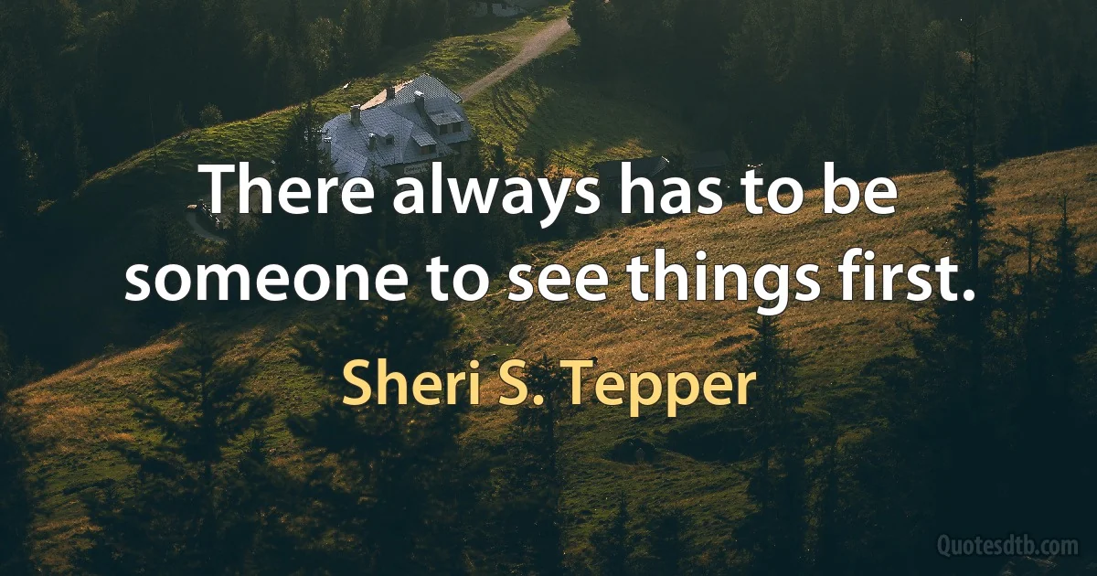 There always has to be someone to see things first. (Sheri S. Tepper)