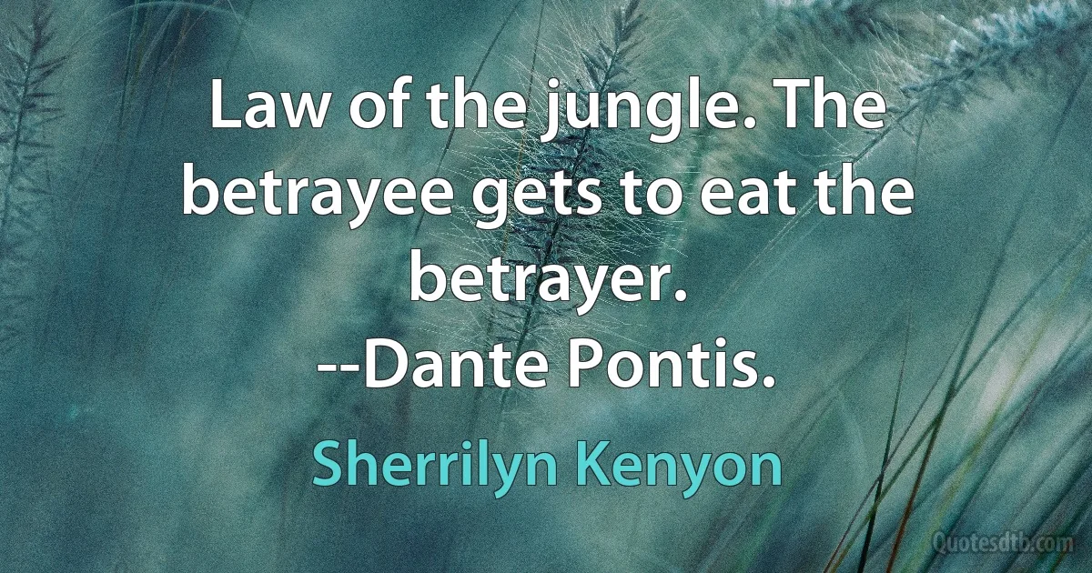 Law of the jungle. The betrayee gets to eat the betrayer.
--Dante Pontis. (Sherrilyn Kenyon)