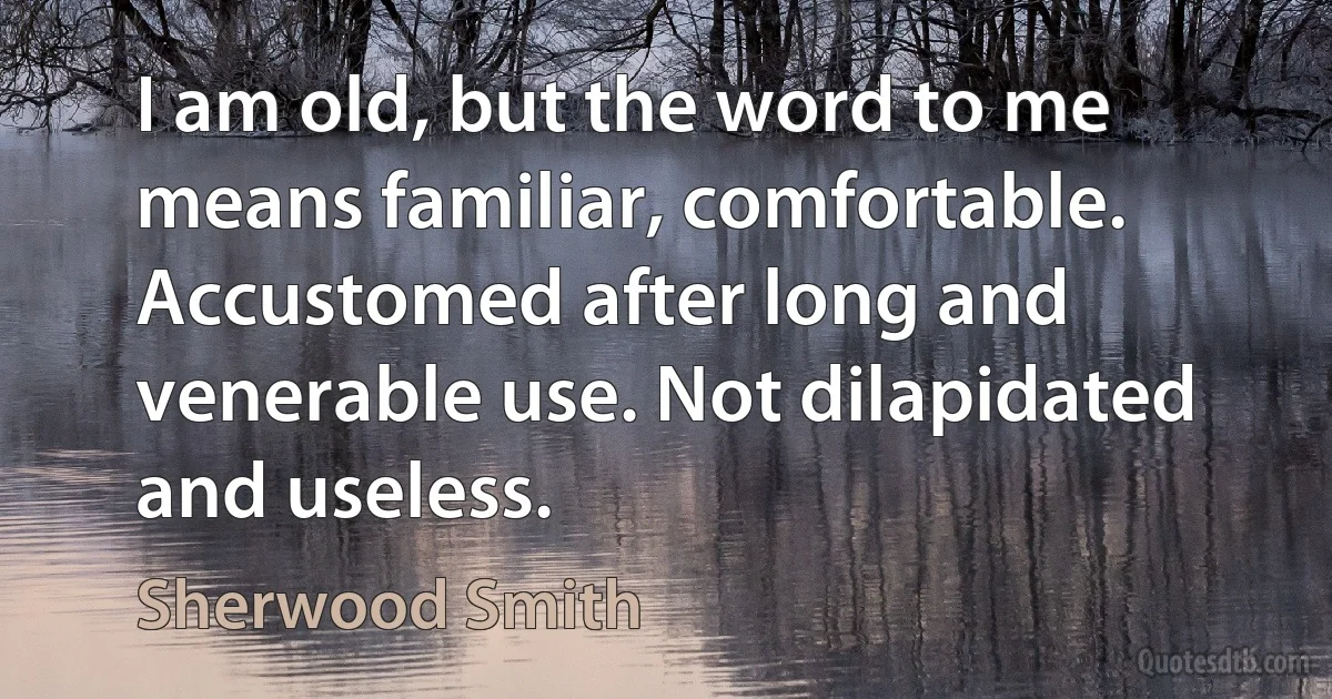 I am old, but the word to me means familiar, comfortable. Accustomed after long and venerable use. Not dilapidated and useless. (Sherwood Smith)