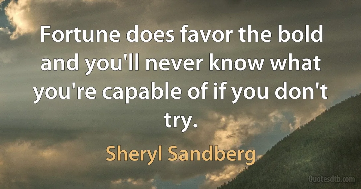 Fortune does favor the bold and you'll never know what you're capable of if you don't try. (Sheryl Sandberg)