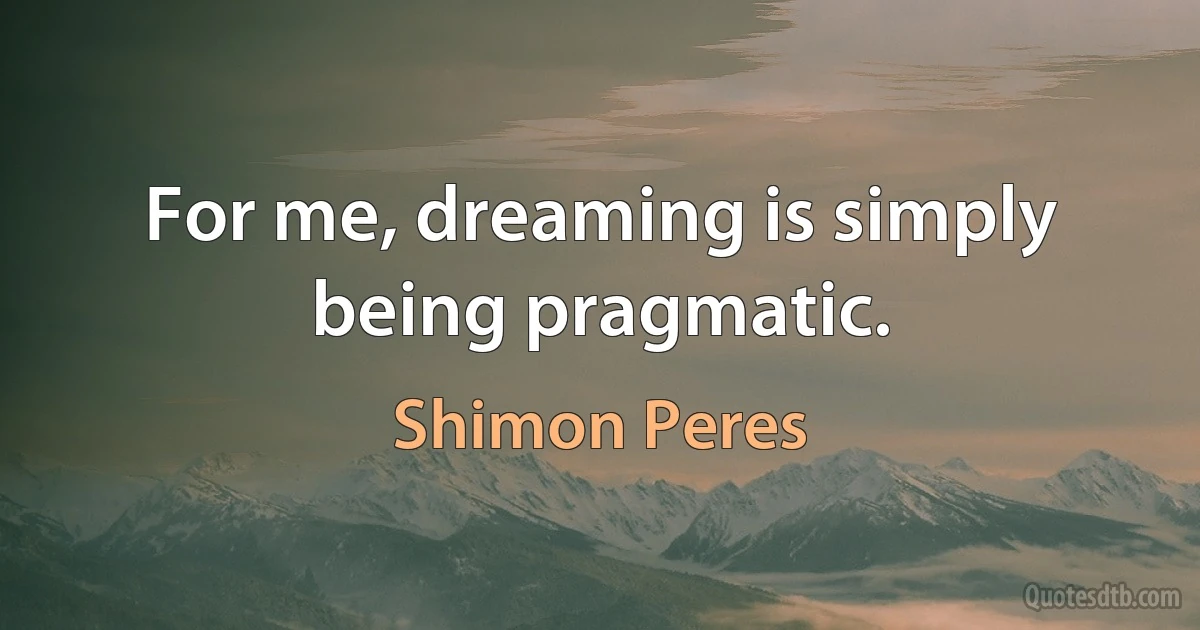 For me, dreaming is simply being pragmatic. (Shimon Peres)