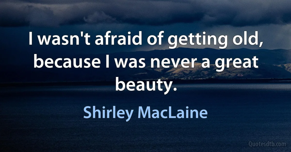 I wasn't afraid of getting old, because I was never a great beauty. (Shirley MacLaine)