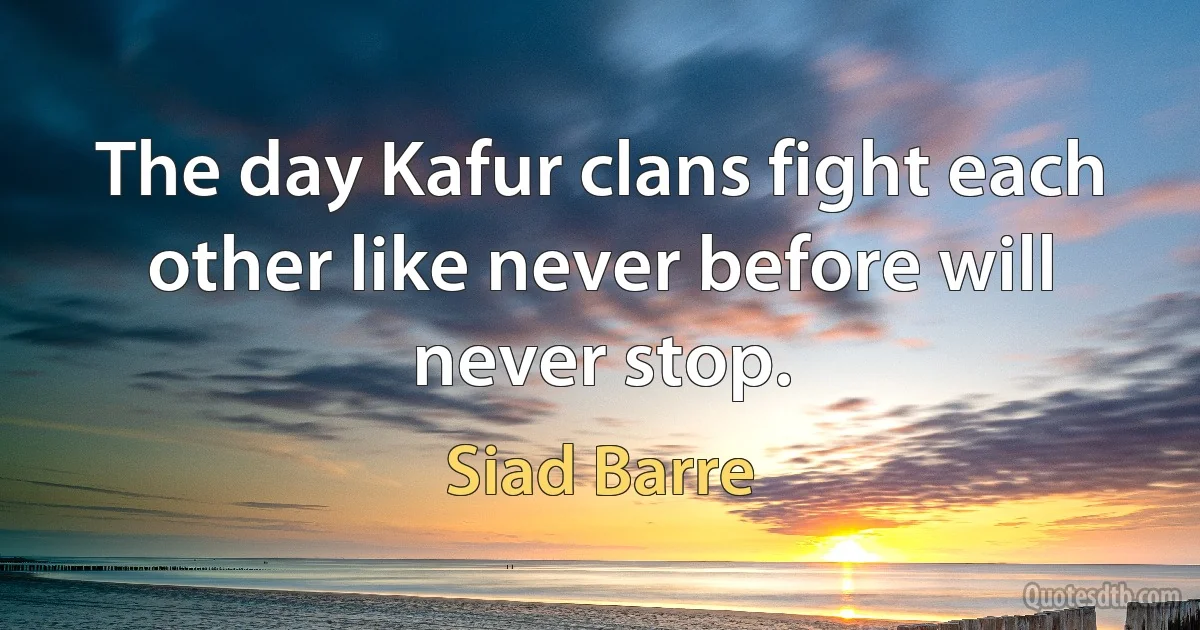 The day Kafur clans fight each other like never before will never stop. (Siad Barre)