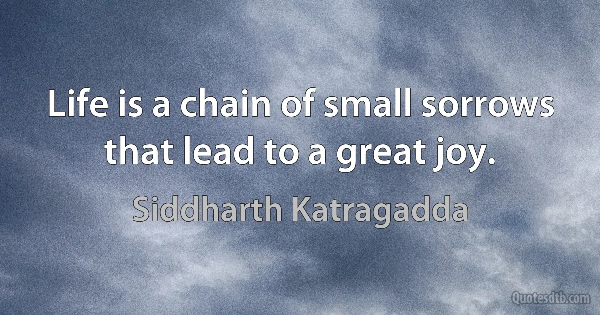 Life is a chain of small sorrows that lead to a great joy. (Siddharth Katragadda)