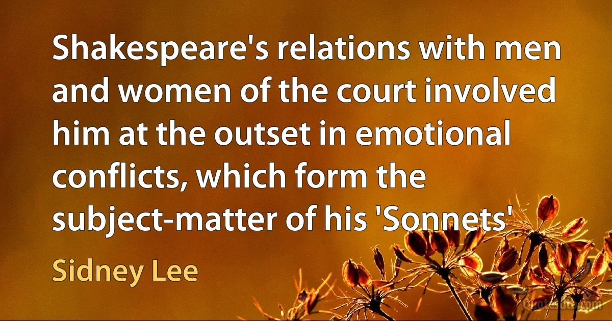 Shakespeare's relations with men and women of the court involved him at the outset in emotional conflicts, which form the subject-matter of his 'Sonnets' (Sidney Lee)