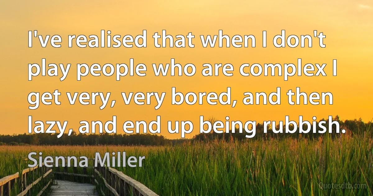 I've realised that when I don't play people who are complex I get very, very bored, and then lazy, and end up being rubbish. (Sienna Miller)