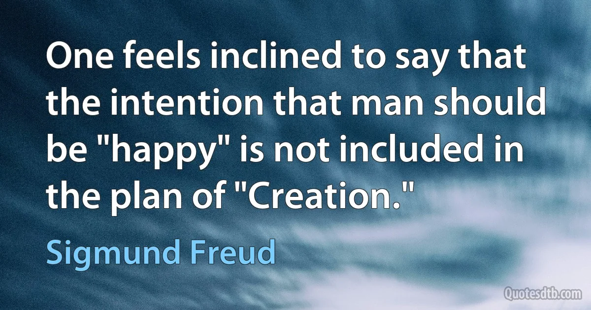 One feels inclined to say that the intention that man should be "happy" is not included in the plan of "Creation." (Sigmund Freud)