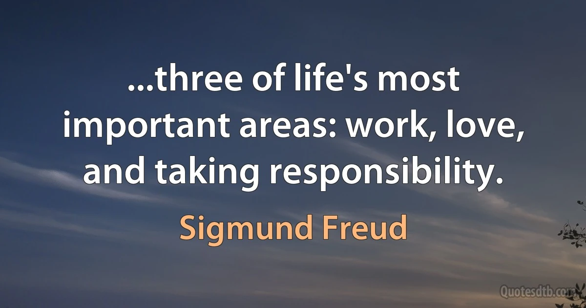 ...three of life's most important areas: work, love, and taking responsibility. (Sigmund Freud)