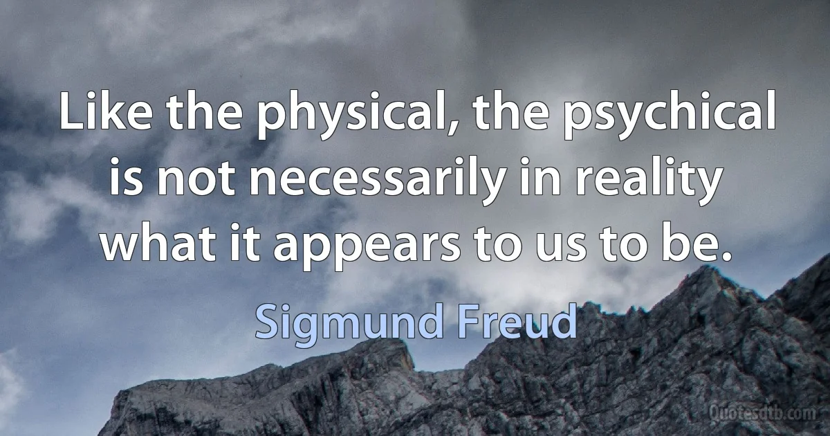 Like the physical, the psychical is not necessarily in reality what it appears to us to be. (Sigmund Freud)