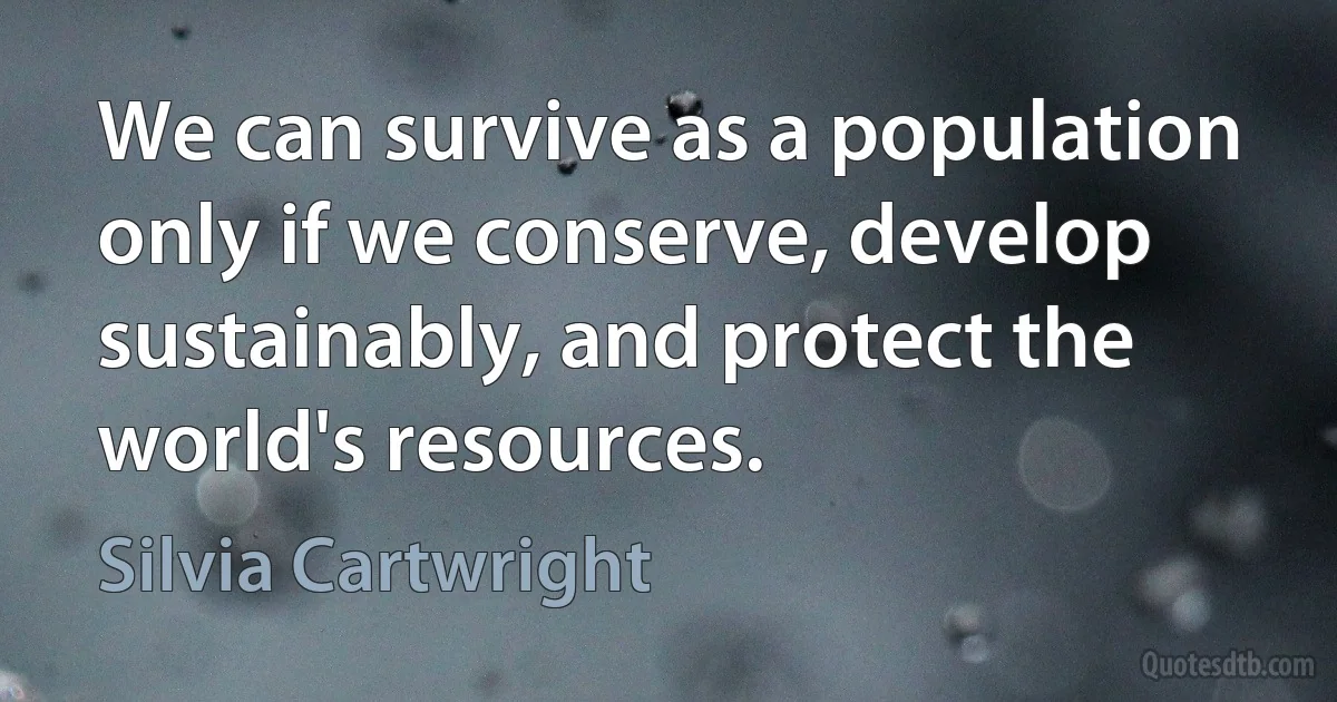 We can survive as a population only if we conserve, develop sustainably, and protect the world's resources. (Silvia Cartwright)