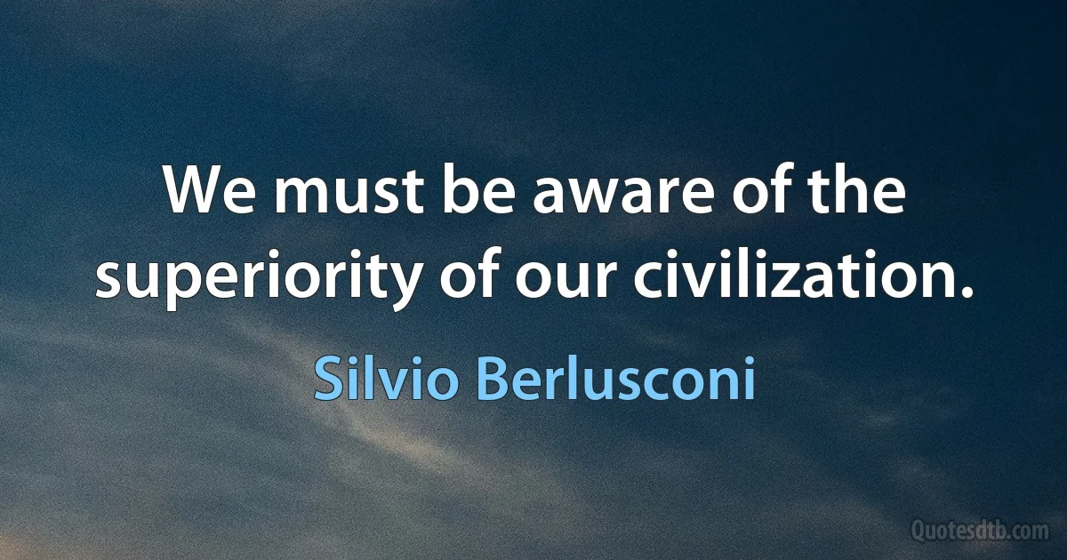 We must be aware of the superiority of our civilization. (Silvio Berlusconi)