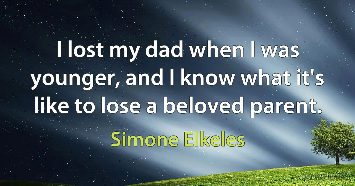 I lost my dad when I was younger, and I know what it's like to lose a beloved parent. (Simone Elkeles)