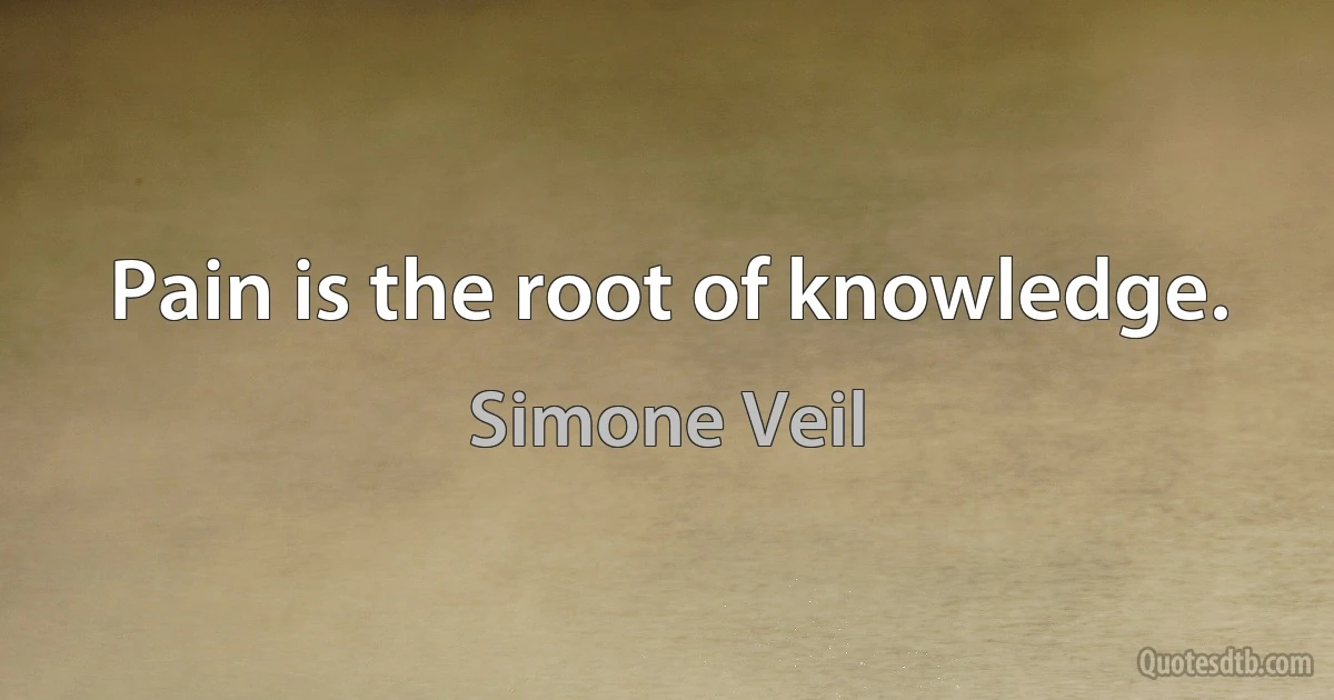 Pain is the root of knowledge. (Simone Veil)