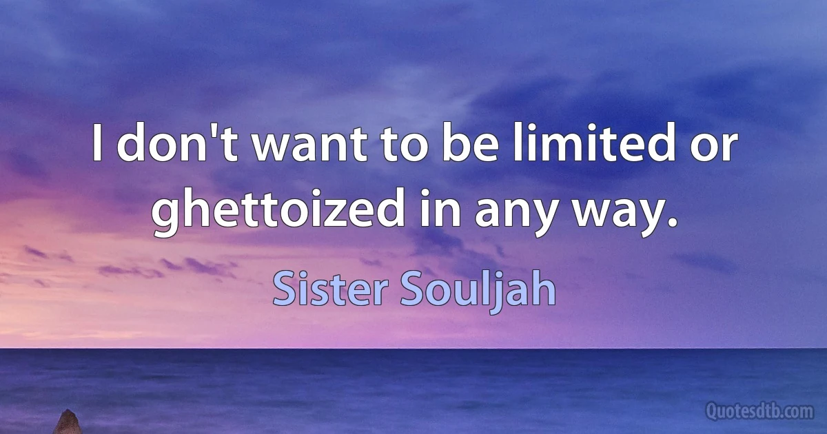 I don't want to be limited or ghettoized in any way. (Sister Souljah)