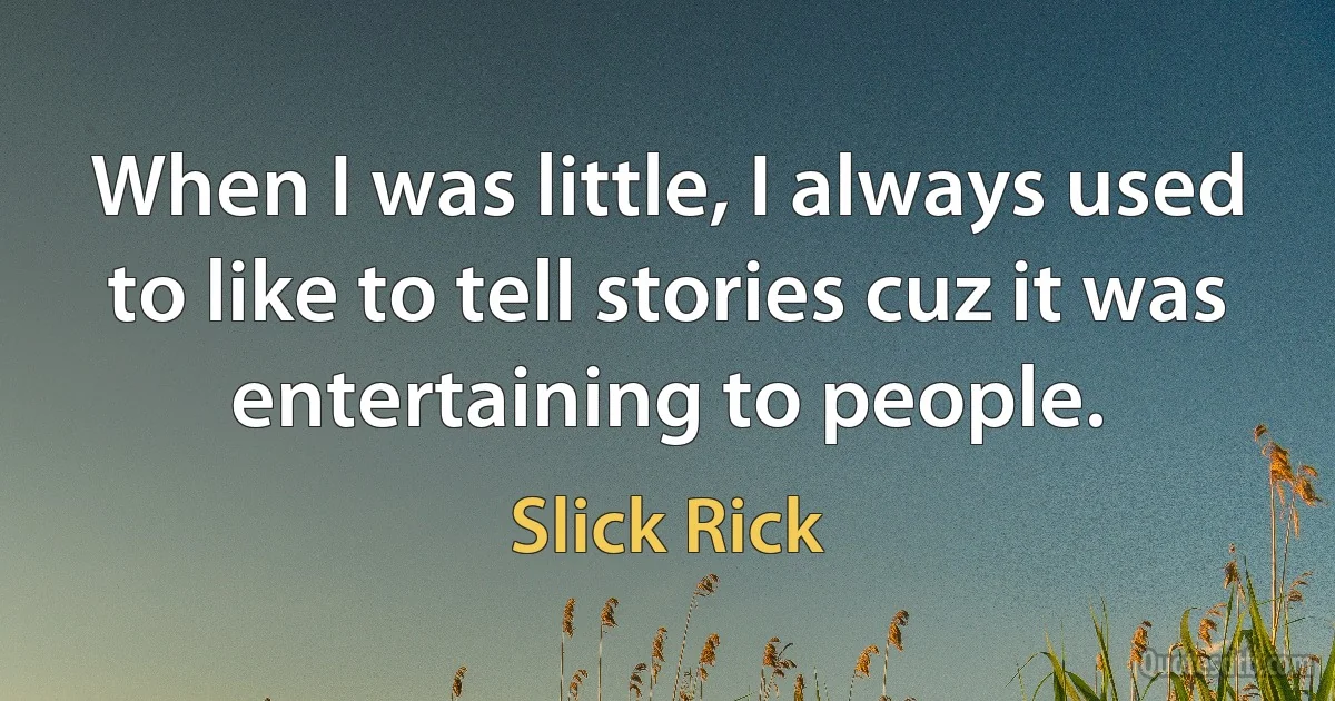 When I was little, I always used to like to tell stories cuz it was entertaining to people. (Slick Rick)