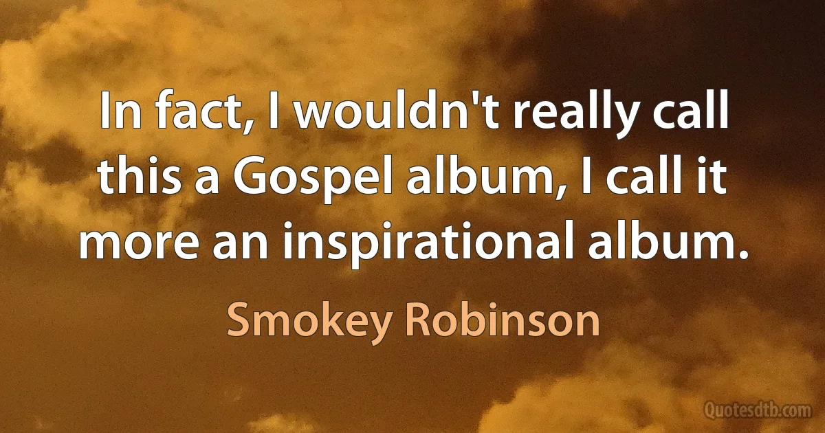 In fact, I wouldn't really call this a Gospel album, I call it more an inspirational album. (Smokey Robinson)