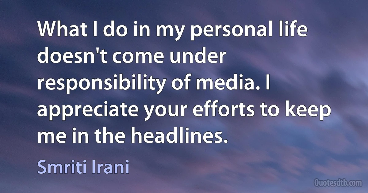 What I do in my personal life doesn't come under responsibility of media. I appreciate your efforts to keep me in the headlines. (Smriti Irani)