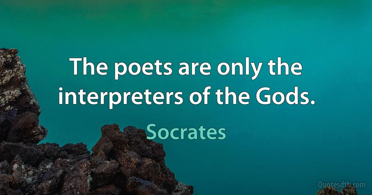 The poets are only the interpreters of the Gods. (Socrates)