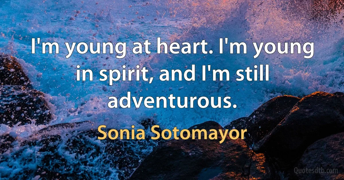 I'm young at heart. I'm young in spirit, and I'm still adventurous. (Sonia Sotomayor)