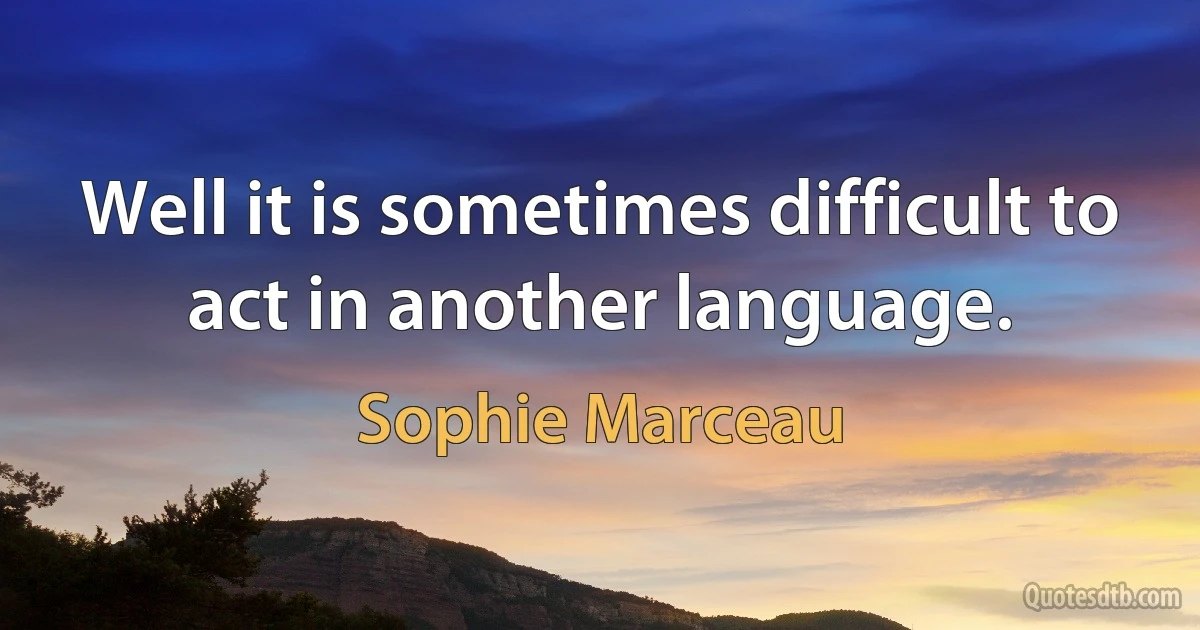 Well it is sometimes difficult to act in another language. (Sophie Marceau)